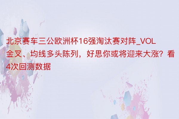 北京赛车三公欧洲杯16强淘汰赛对阵_VOL金叉、均线多头陈列，好思你或将迎来大涨？看4次回测数据