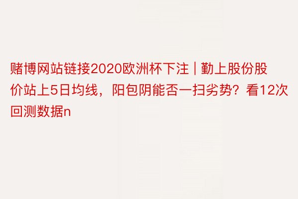 赌博网站链接2020欧洲杯下注 | 勤上股份股价站上5日均线，阳包阴能否一扫劣势？看12次回测数据n