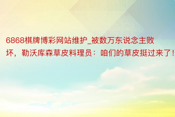 6868棋牌博彩网站维护_被数万东说念主败坏，勒沃库森草皮料理员：咱们的草皮挺过来了！