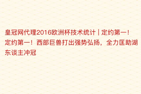 皇冠网代理2016欧洲杯技术统计 | 定约第一！定约第一！西部巨兽打出强势弘扬，全力匡助湖东谈主冲冠