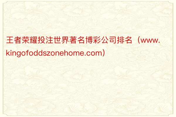 王者荣耀投注世界著名博彩公司排名（www.kingofoddszonehome.com）