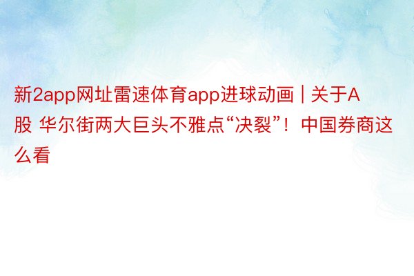 新2app网址雷速体育app进球动画 | 关于A股 华尔街两大巨头不雅点“决裂”！中国券商这么看