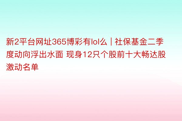 新2平台网址365博彩有lol么 | 社保基金二季度动向浮出水面 现身12只个股前十大畅达股激动名单