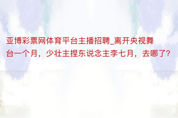 亚博彩票网体育平台主播招聘_离开央视舞台一个月，少壮主捏东说念主李七月，去哪了？