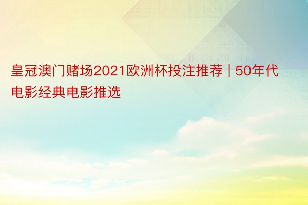 皇冠澳门赌场2021欧洲杯投注推荐 | 50年代电影经典电影推选