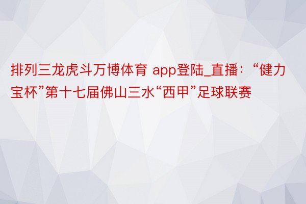 排列三龙虎斗万博体育 app登陆_直播：“健力宝杯”第十七届佛山三水“西甲”足球联赛