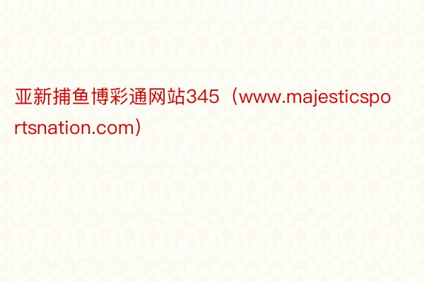 亚新捕鱼博彩通网站345（www.majesticsportsnation.com）