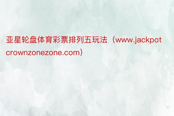 亚星轮盘体育彩票排列五玩法（www.jackpotcrownzonezone.com）