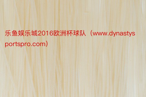 乐鱼娱乐城2016欧洲杯球队（www.dynastysportspro.com）