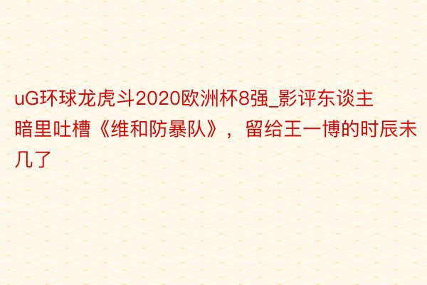 uG环球龙虎斗2020欧洲杯8强_影评东谈主暗里吐槽《维和防暴队》，留给王一博的时辰未几了