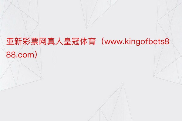 亚新彩票网真人皇冠体育（www.kingofbets888.com）