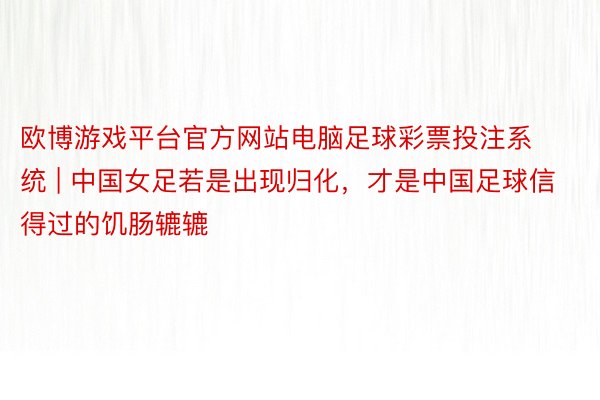 欧博游戏平台官方网站电脑足球彩票投注系统 | 中国女足若是出现归化，才是中国足球信得过的饥肠辘辘