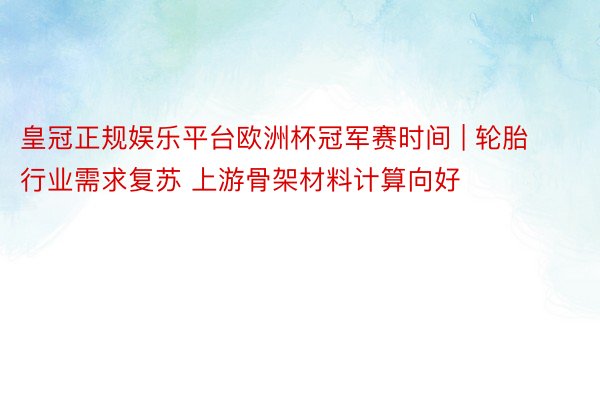 皇冠正规娱乐平台欧洲杯冠军赛时间 | 轮胎行业需求复苏 上游骨架材料计算向好