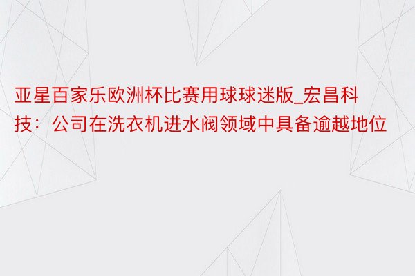 亚星百家乐欧洲杯比赛用球球迷版_宏昌科技：公司在洗衣机进水阀领域中具备逾越地位