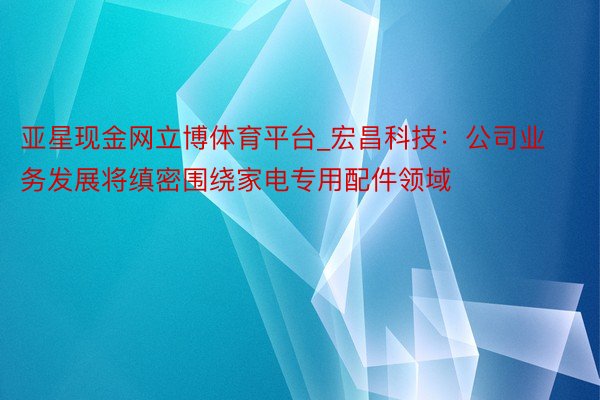 亚星现金网立博体育平台_宏昌科技：公司业务发展将缜密围绕家电专用配件领域