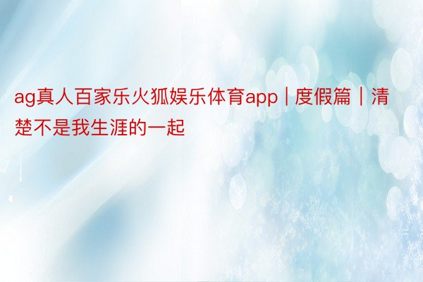 ag真人百家乐火狐娱乐体育app | 度假篇｜清楚不是我生涯的一起 ☁️