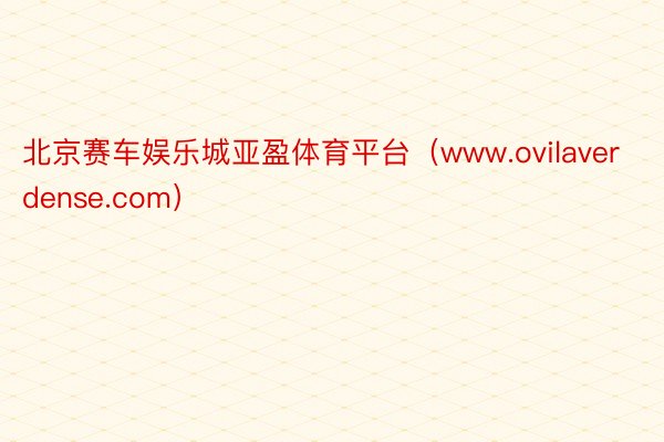 北京赛车娱乐城亚盈体育平台（www.ovilaverdense.com）