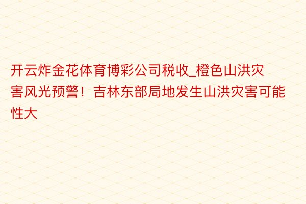 开云炸金花体育博彩公司税收_橙色山洪灾害风光预警！吉林东部局地发生山洪灾害可能性大