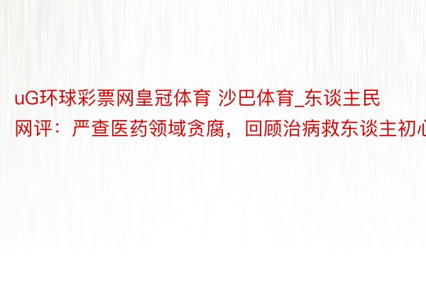 uG环球彩票网皇冠体育 沙巴体育_东谈主民网评：严查医药领域贪腐，回顾治病救东谈主初心