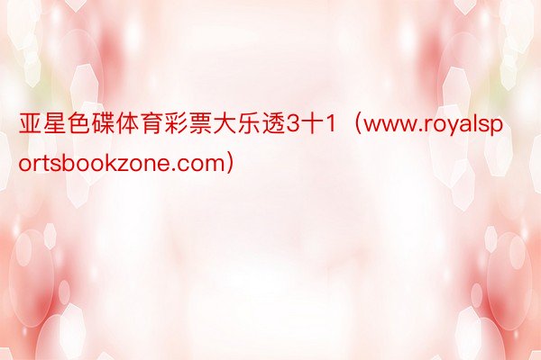 亚星色碟体育彩票大乐透3十1（www.royalsportsbookzone.com）