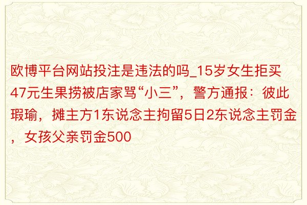 欧博平台网站投注是违法的吗_15岁女生拒买47元生果捞被店家骂“小三”，警方通报：彼此瑕瑜，摊主方1东说念主拘留5日2东说念主罚金，女孩父亲罚金500