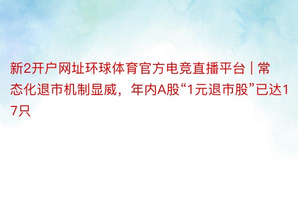 新2开户网址环球体育官方电竞直播平台 | 常态化退市机制显威，年内A股“1元退市股”已达17只