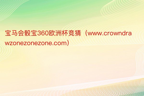 宝马会骰宝360欧洲杯竞猜（www.crowndrawzonezonezone.com）