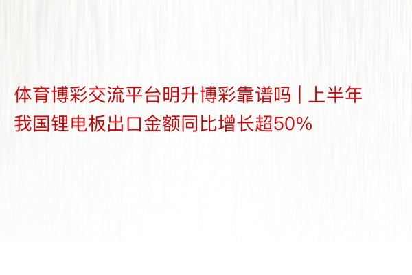 体育博彩交流平台明升博彩靠谱吗 | 上半年我国锂电板出口金额同比增长超50%