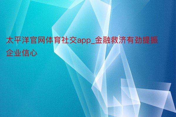 太平洋官网体育社交app_金融救济有劲提振企业信心