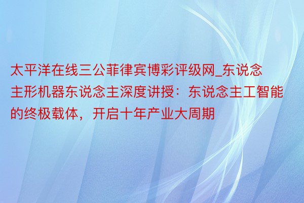 太平洋在线三公菲律宾博彩评级网_东说念主形机器东说念主深度讲授：东说念主工智能的终极载体，开启十年产业大周期