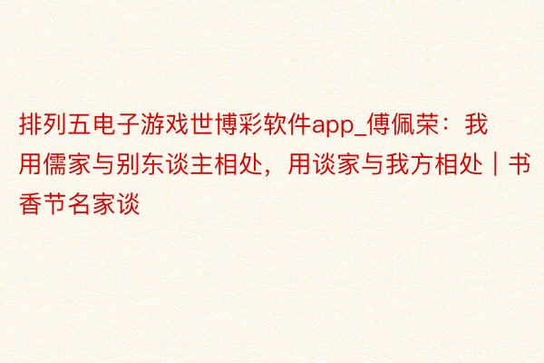 排列五电子游戏世博彩软件app_傅佩荣：我用儒家与别东谈主相处，用谈家与我方相处｜书香节名家谈