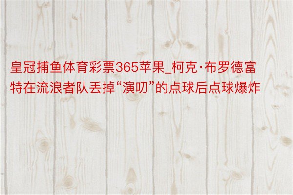 皇冠捕鱼体育彩票365苹果_柯克·布罗德富特在流浪者队丢掉“演叨”的点球后点球爆炸