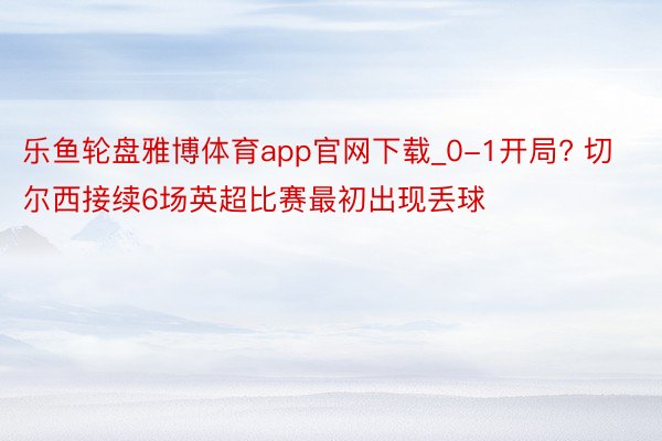 乐鱼轮盘雅博体育app官网下载_0-1开局? 切尔西接续6场英超比赛最初出现丢球