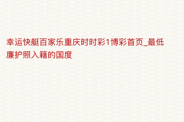 幸运快艇百家乐重庆时时彩1博彩首页_最低廉护照入籍的国度