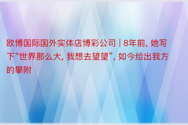 欧博国际国外实体店博彩公司 | 8年前, 她写下“世界那么大, 我想去望望”, 如今给出我方的攀附