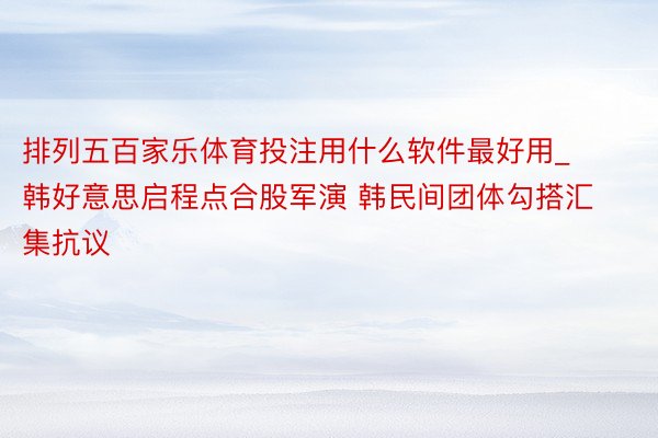 排列五百家乐体育投注用什么软件最好用_韩好意思启程点合股军演 韩民间团体勾搭汇集抗议