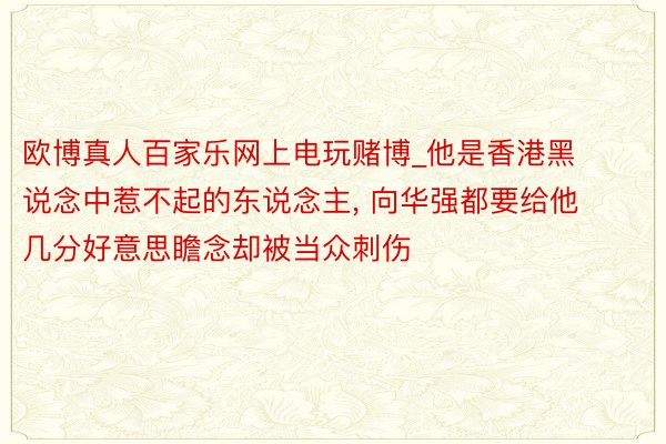 欧博真人百家乐网上电玩赌博_他是香港黑说念中惹不起的东说念主, 向华强都要给他几分好意思瞻念却被当众刺伤