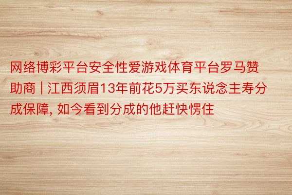 网络博彩平台安全性爱游戏体育平台罗马赞助商 | 江西须眉13年前花5万买东说念主寿分成保障, 如今看到分成的他赶快愣住