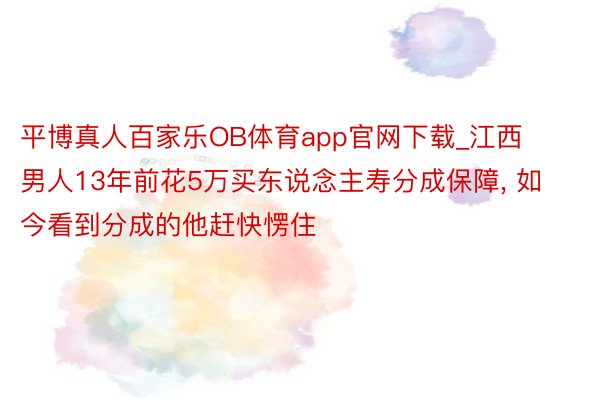 平博真人百家乐OB体育app官网下载_江西男人13年前花5万买东说念主寿分成保障, 如今看到分成的他赶快愣住