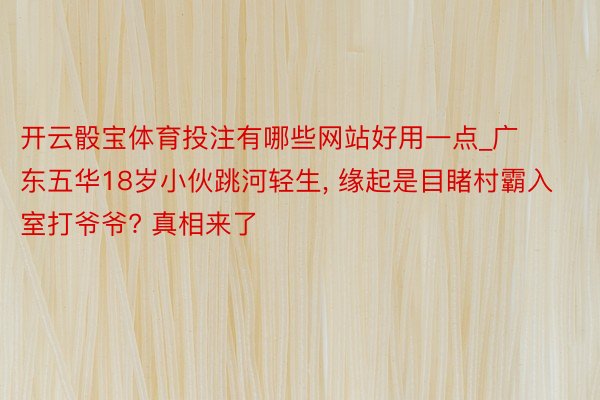 开云骰宝体育投注有哪些网站好用一点_广东五华18岁小伙跳河轻生， 缘起是目睹村霸入室打爷爷? 真相来了