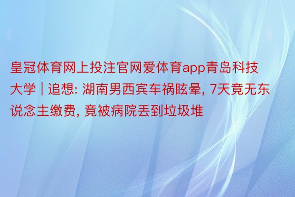 皇冠体育网上投注官网爱体育app青岛科技大学 | 追想: 湖南男西宾车祸眩晕, 7天竟无东说念主缴费, 竟被病院丢到垃圾堆