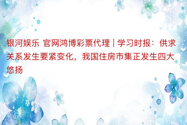 银河娱乐 官网鸿博彩票代理 | 学习时报：供求关系发生要紧变化，我国住房市集正发生四大悠扬