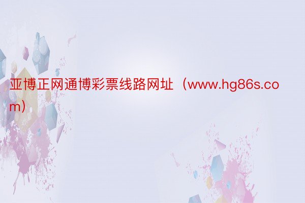 亚博正网通博彩票线路网址（www.hg86s.com）