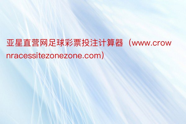 亚星直营网足球彩票投注计算器（www.crownracessitezonezone.com）