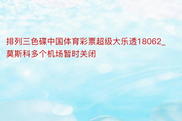 排列三色碟中国体育彩票超级大乐透18062_莫斯科多个机场暂时关闭