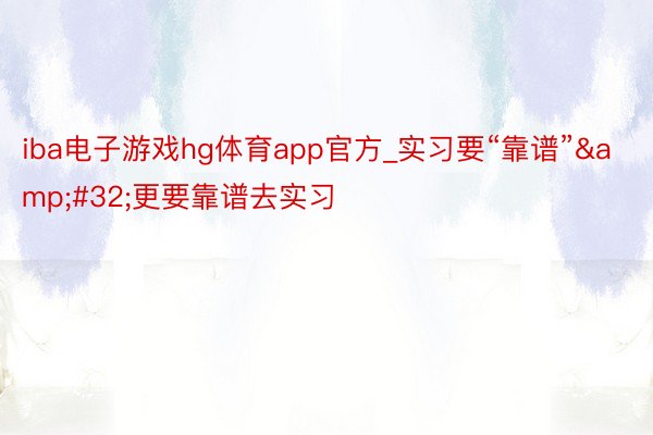 iba电子游戏hg体育app官方_实习要“靠谱”&#32;更要靠谱去实习