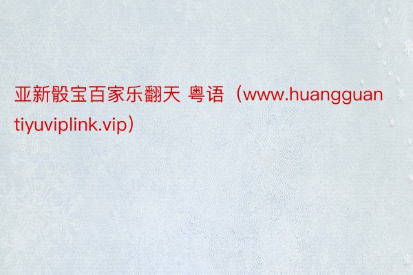 亚新骰宝百家乐翻天 粤语（www.huangguantiyuviplink.vip）