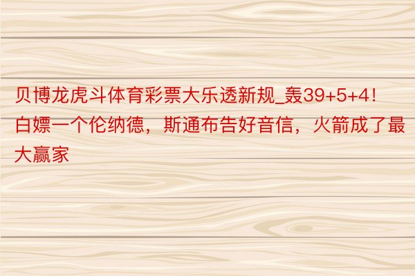 贝博龙虎斗体育彩票大乐透新规_轰39+5+4！白嫖一个伦纳德，斯通布告好音信，火箭成了最大赢家