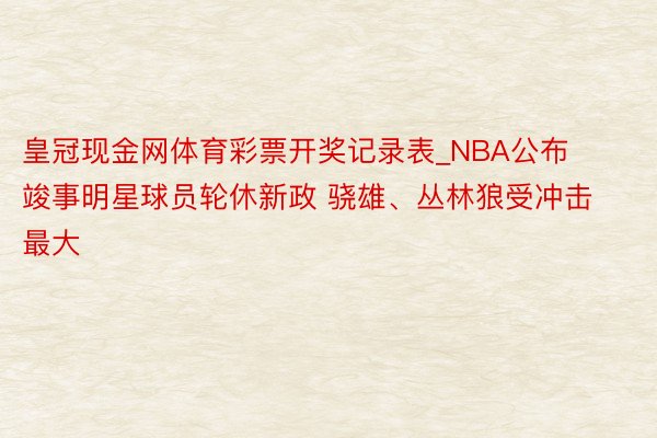 皇冠现金网体育彩票开奖记录表_NBA公布竣事明星球员轮休新政 骁雄、丛林狼受冲击最大