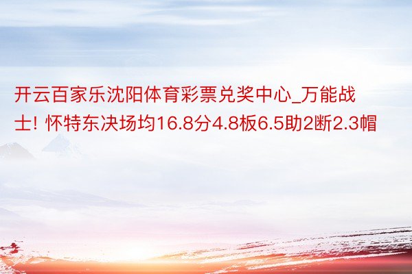 开云百家乐沈阳体育彩票兑奖中心_万能战士! 怀特东决场均16.8分4.8板6.5助2断2.3帽